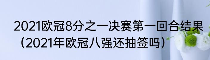2021欧冠8分之一决赛第一回合结果（2021年欧冠八强还抽签吗）