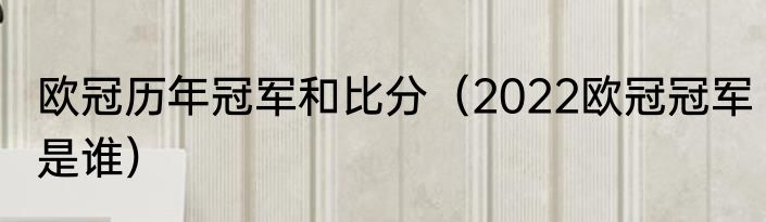 欧冠历年冠军和比分（2022欧冠冠军是谁）