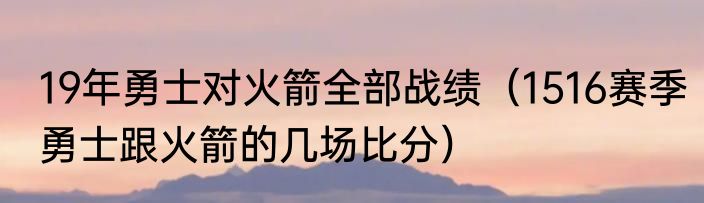 19年勇士对火箭全部战绩（1516赛季勇士跟火箭的几场比分）