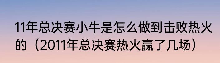 11年总决赛小牛是怎么做到击败热火的（2011年总决赛热火赢了几场）
