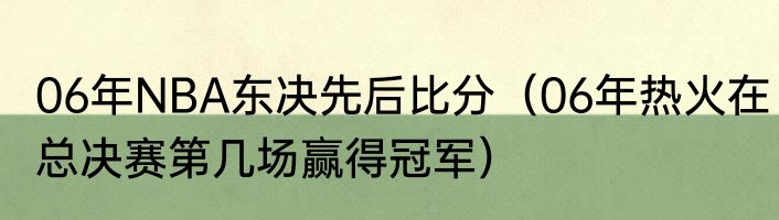06年NBA东决先后比分（06年热火在总决赛第几场赢得冠军）