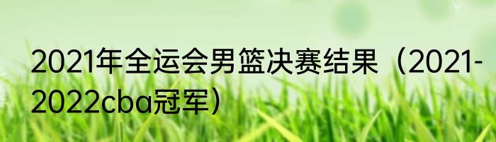 2021年全运会男篮决赛结果（2021-2022cba冠军）