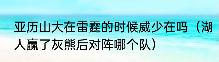 亚历山大在雷霆的时候威少在吗（湖人赢了灰熊后对阵哪个队）