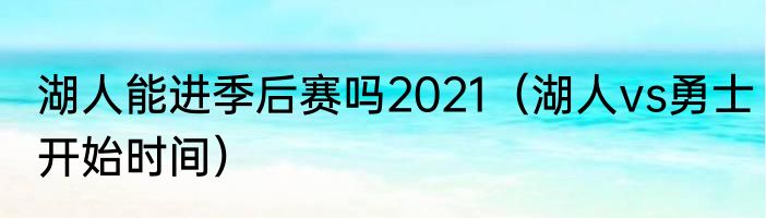 湖人能进季后赛吗2021（湖人vs勇士开始时间）