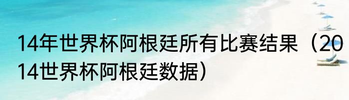 14年世界杯阿根廷所有比赛结果（2014世界杯阿根廷数据）