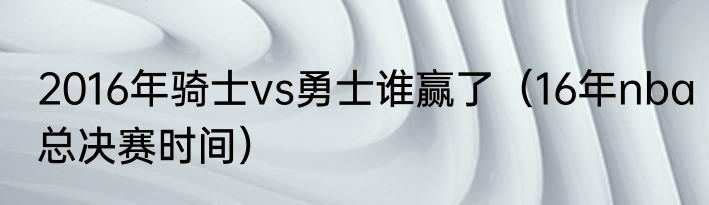 2016年骑士vs勇士谁赢了（16年nba总决赛时间）