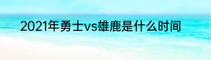 2021年勇士vs雄鹿是什么时间