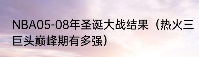 NBA05-08年圣诞大战结果（热火三巨头巅峰期有多强）