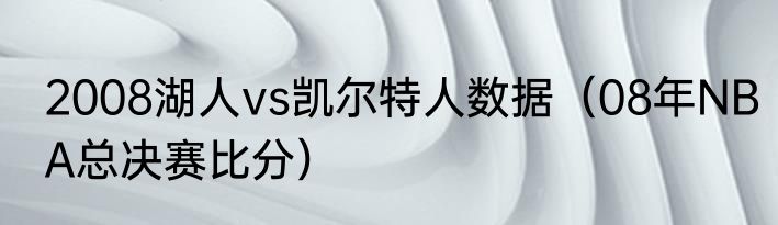 2008湖人vs凯尔特人数据（08年NBA总决赛比分）