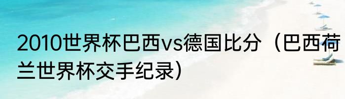 2010世界杯巴西vs德国比分（巴西荷兰世界杯交手纪录）