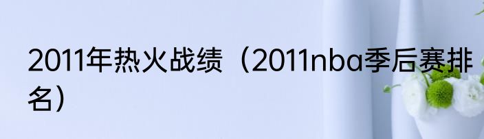 2011年热火战绩（2011nba季后赛排名）