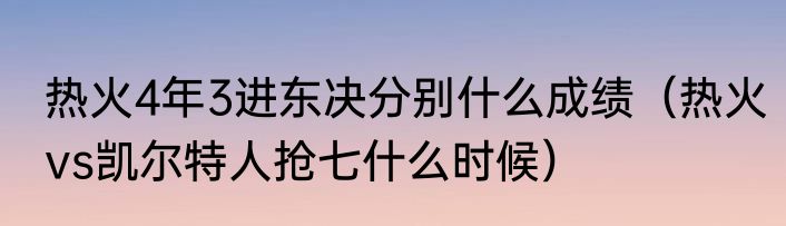 热火4年3进东决分别什么成绩（热火vs凯尔特人抢七什么时候）