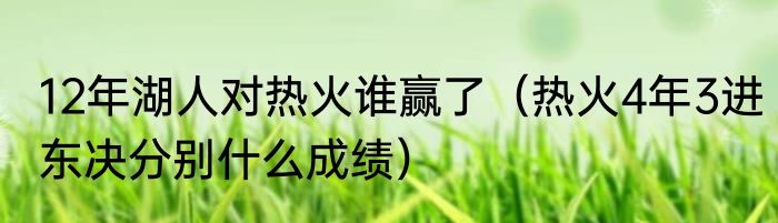 12年湖人对热火谁赢了（热火4年3进东决分别什么成绩）