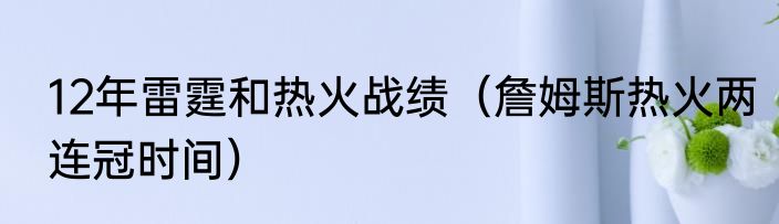 12年雷霆和热火战绩（詹姆斯热火两连冠时间）