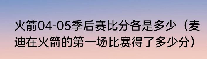 火箭04-05季后赛比分各是多少（麦迪在火箭的第一场比赛得了多少分）
