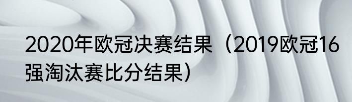 2020年欧冠决赛结果（2019欧冠16强淘汰赛比分结果）
