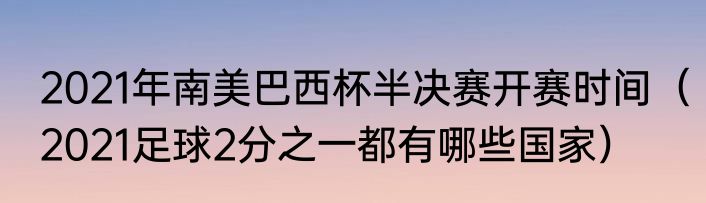 2021年南美巴西杯半决赛开赛时间（2021足球2分之一都有哪些国家）