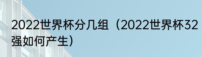 2022世界杯分几组（2022世界杯32强如何产生）
