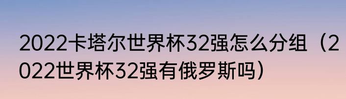 2022卡塔尔世界杯32强怎么分组（2022世界杯32强有俄罗斯吗）