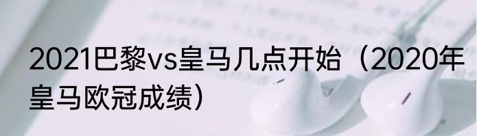 2021巴黎vs皇马几点开始（2020年皇马欧冠成绩）