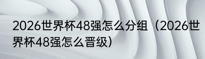 2026世界杯48强怎么分组（2026世界杯48强怎么晋级）