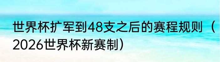 世界杯扩军到48支之后的赛程规则（2026世界杯新赛制）