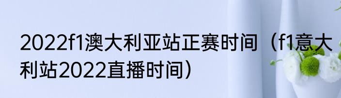 2022f1澳大利亚站正赛时间（f1意大利站2022直播时间）