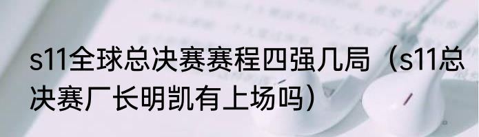 s11全球总决赛赛程四强几局（s11总决赛厂长明凯有上场吗）