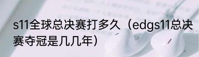 s11全球总决赛打多久（edgs11总决赛夺冠是几几年）