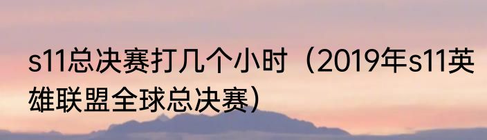 s11总决赛打几个小时（2019年s11英雄联盟全球总决赛）