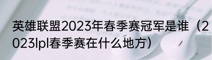 英雄联盟2023年春季赛冠军是谁（2023lpl春季赛在什么地方）