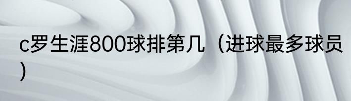 c罗生涯800球排第几（进球最多球员）