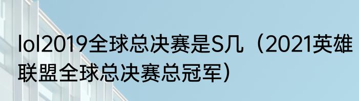 lol2019全球总决赛是S几（2021英雄联盟全球总决赛总冠军）
