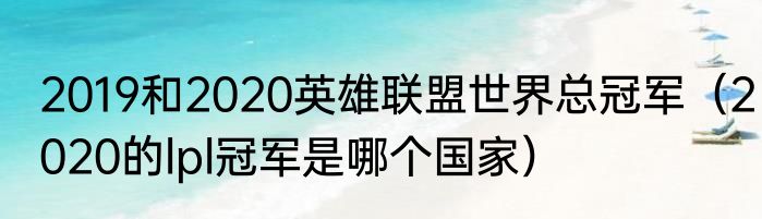 2019和2020英雄联盟世界总冠军（2020的lpl冠军是哪个国家）