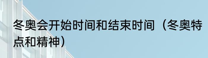 冬奥会开始时间和结束时间（冬奥特点和精神）
