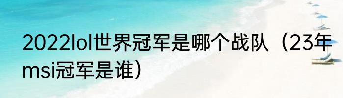 2022lol世界冠军是哪个战队（23年msi冠军是谁）