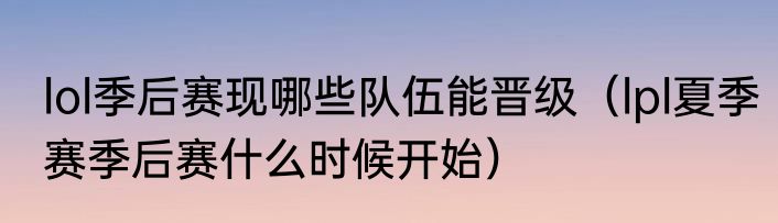 lol季后赛现哪些队伍能晋级（lpl夏季赛季后赛什么时候开始）