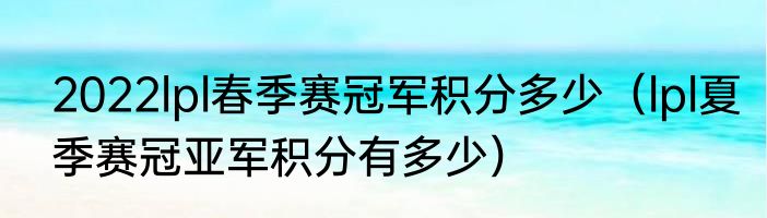 2022lpl春季赛冠军积分多少（lpl夏季赛冠亚军积分有多少）