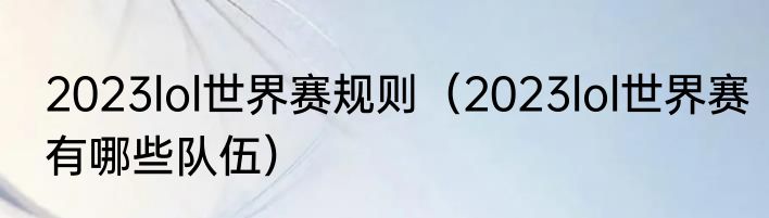2023lol世界赛规则（2023lol世界赛有哪些队伍）