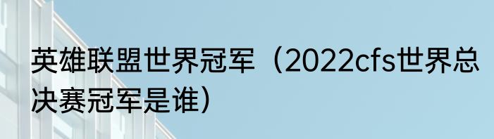 英雄联盟世界冠军（2022cfs世界总决赛冠军是谁）