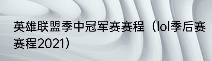 英雄联盟季中冠军赛赛程（lol季后赛赛程2021）