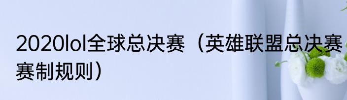 2020lol全球总决赛（英雄联盟总决赛赛制规则）