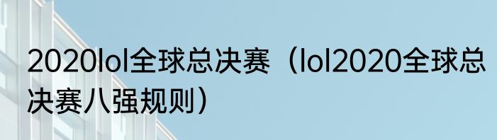 2020lol全球总决赛（lol2020全球总决赛八强规则）