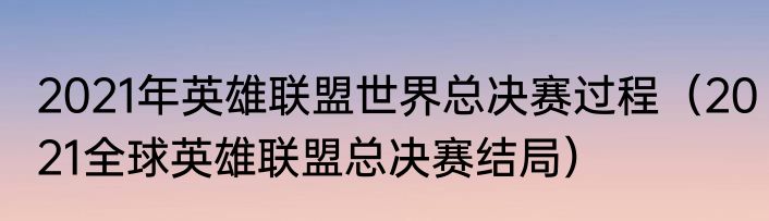 2021年英雄联盟世界总决赛过程（2021全球英雄联盟总决赛结局）
