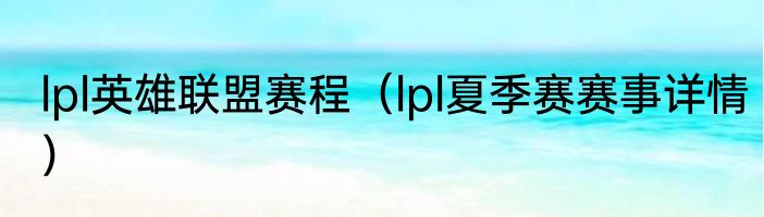 lpl英雄联盟赛程（lpl夏季赛赛事详情）