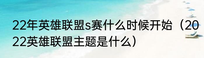22年英雄联盟s赛什么时候开始（2022英雄联盟主题是什么）
