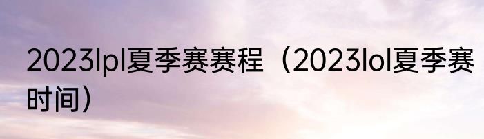 2023lpl夏季赛赛程（2023lol夏季赛时间）