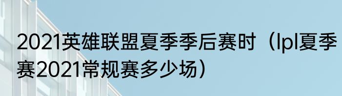 2021英雄联盟夏季季后赛时（lpl夏季赛2021常规赛多少场）