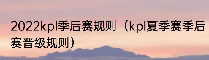 2022kpl季后赛规则（kpl夏季赛季后赛晋级规则）