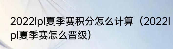 2022lpl夏季赛积分怎么计算（2022lpl夏季赛怎么晋级）